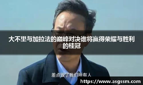 大不里与加拉法的巅峰对决谁将赢得荣耀与胜利的桂冠